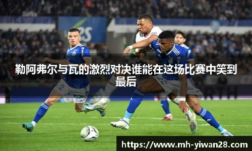 勒阿弗尔与瓦的激烈对决谁能在这场比赛中笑到最后