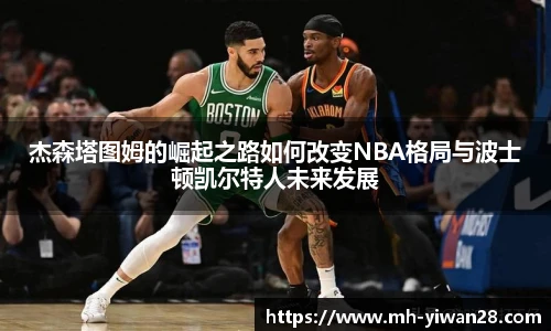杰森塔图姆的崛起之路如何改变NBA格局与波士顿凯尔特人未来发展