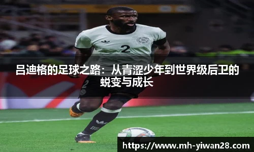 吕迪格的足球之路：从青涩少年到世界级后卫的蜕变与成长