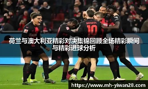 荷兰与澳大利亚精彩对决集锦回顾全场精彩瞬间与精彩进球分析