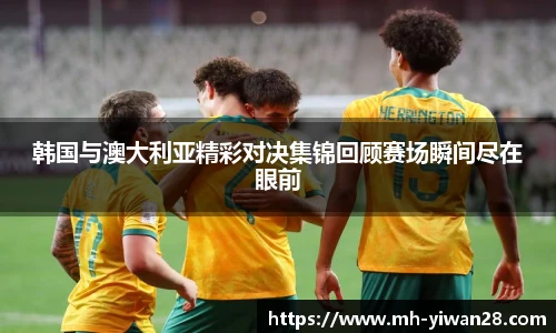 韩国与澳大利亚精彩对决集锦回顾赛场瞬间尽在眼前
