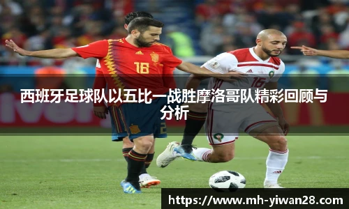西班牙足球队以五比一战胜摩洛哥队精彩回顾与分析