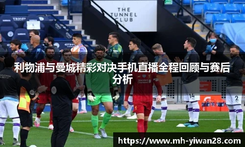 利物浦与曼城精彩对决手机直播全程回顾与赛后分析